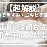 【超解説】洗顔で毛穴の黒ずみ・ニキビを撃退！正しい洗顔方法で美肌を手に入れよう！